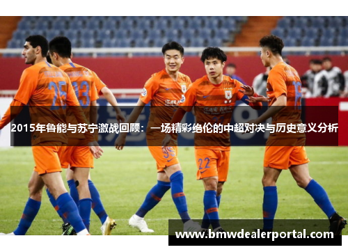 2015年鲁能与苏宁激战回顾：一场精彩绝伦的中超对决与历史意义分析