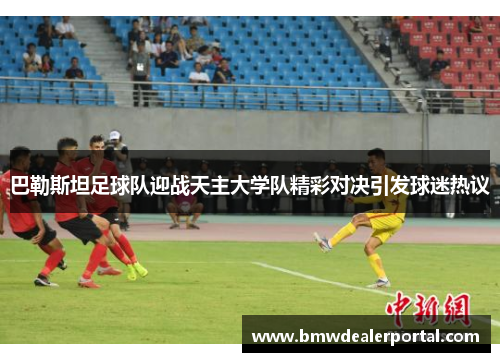 巴勒斯坦足球队迎战天主大学队精彩对决引发球迷热议