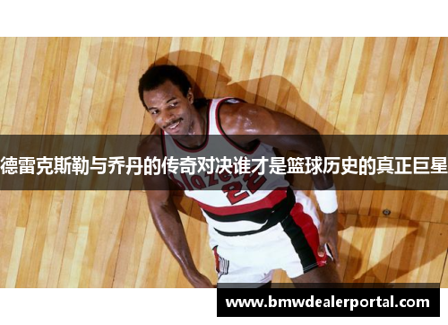 德雷克斯勒与乔丹的传奇对决谁才是篮球历史的真正巨星