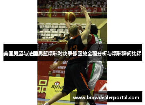 美国男篮与法国男篮精彩对决录像回放全程分析与精彩瞬间集锦