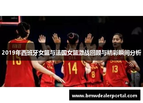 2019年西班牙女篮与法国女篮激战回顾与精彩瞬间分析