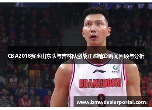 CBA2018赛季山东队与吉林队激战正酣精彩瞬间回顾与分析