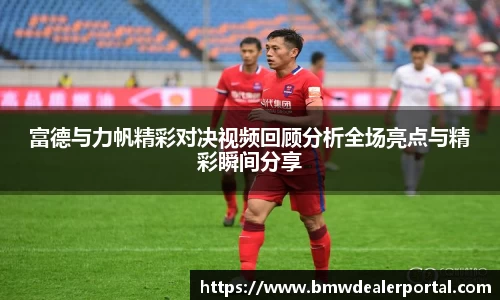 富德与力帆精彩对决视频回顾分析全场亮点与精彩瞬间分享