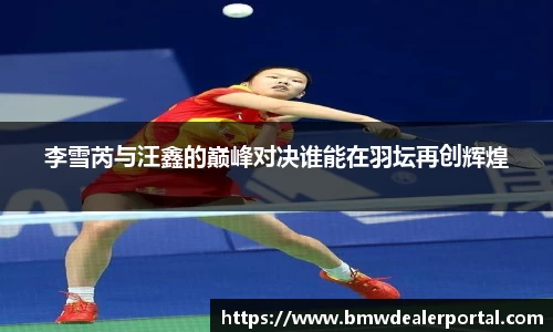 熊猫体育李雪芮与汪鑫的巅峰对决谁能在羽坛再创辉煌